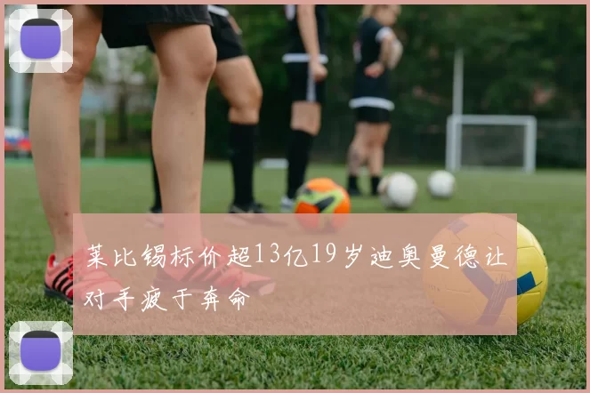 莱比锡标价超13亿19岁迪奥曼德让对手疲于奔命